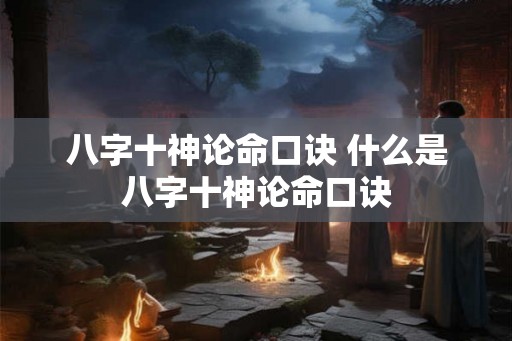八字十神论命口诀 什么是八字十神论命口诀