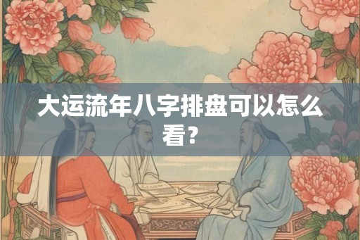 大运流年八字排盘可以怎么看? 大运流年八字排盘可以怎么看?