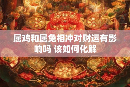 属鸡和属兔相冲对财运有影响吗 该如何化解