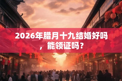 2026年腊月十九结婚好吗,能领证吗? 2026年腊月十九结婚好吗,能领证吗?
