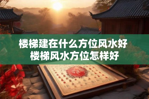 楼梯建在什么方位风水好 楼梯风水方位怎样好 楼梯建在什么方位风水好 楼梯风水方位怎样好