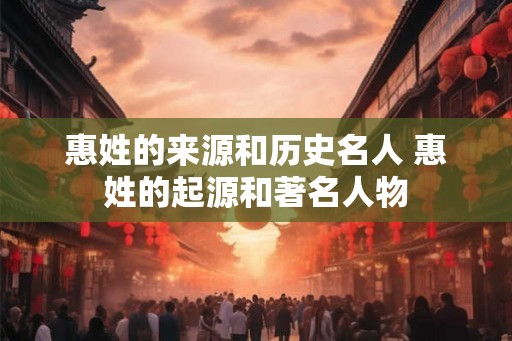 惠姓的来源和历史名人 惠姓的起源和著名人物