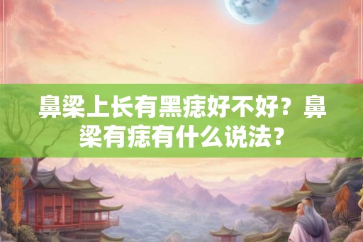 鼻梁上长有黑痣好不好?鼻梁有痣有什么说法? 鼻梁上长有黑痣好不好?鼻梁有痣有什么说法?