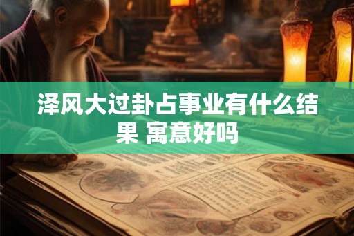 泽风大过卦占事业有什么结果 寓意好吗