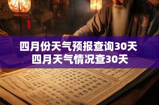 四月份天气预报查询30天 四月天气情况查30天 四月份天气预报查询30天 四月天气情况查30天