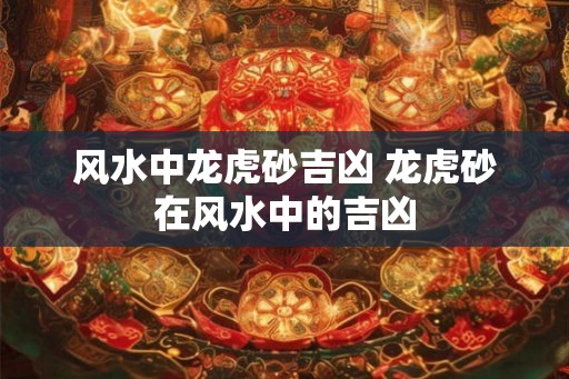 风水中龙虎砂吉凶 龙虎砂在风水中的吉凶