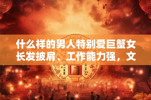 什么样的男人特别爱巨蟹女长发披肩、工作能力强，文静善良