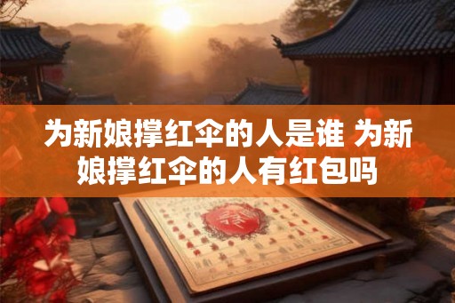 为新娘撑红伞的人是谁 为新娘撑红伞的人有红包吗