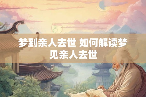 梦到亲人去世 如何解读梦见亲人去世 梦到亲人去世 如何解读梦见亲人去世