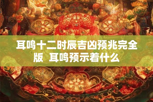 耳鸣十二时辰吉凶预兆完全版  耳鸣预示着什么