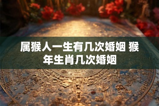 属猴人一生有几次婚姻 猴年生肖几次婚姻