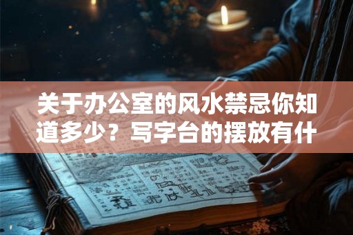 关于办公室的风水禁忌你知道多少?写字台的摆放有什么禁忌? 关于办公室的风水禁忌你知道多少?写字台的摆放有什么禁忌?