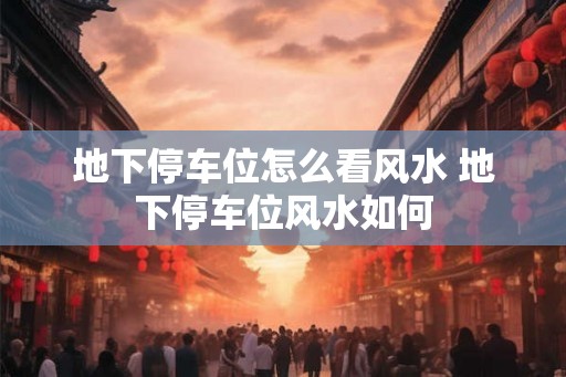 地下停车位怎么看风水 地下停车位风水如何