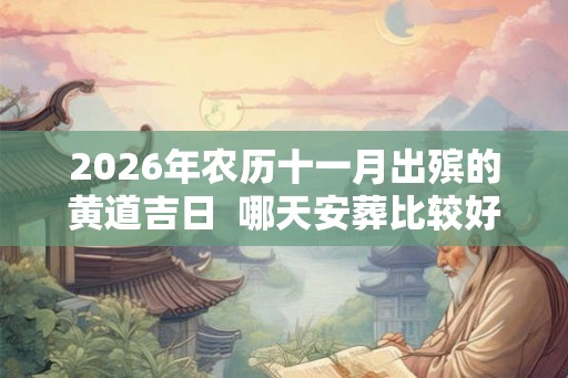 2026年农历十一月出殡的黄道吉日 哪天安葬比较好 2026年农历十一月出殡的黄道吉日 哪天安葬比较好