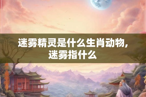 迷雾精灵是什么生肖动物,迷雾指什么