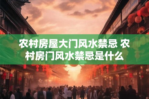 农村房屋大门风水禁忌 农村房门风水禁忌是什么 农村房屋大门风水禁忌 农村房门风水禁忌是什么