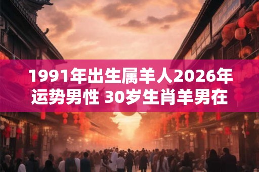 1991年出生属羊人2026年运势男性 30岁生肖羊男在2026年运气如何