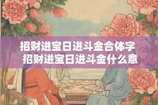 招财进宝日进斗金合体字  招财进宝日进斗金什么意思