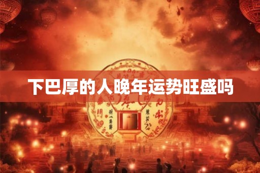 下巴厚的人晚年运势旺盛吗