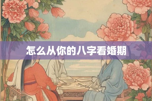 怎么从你的八字看婚期 怎么从你的八字看婚期