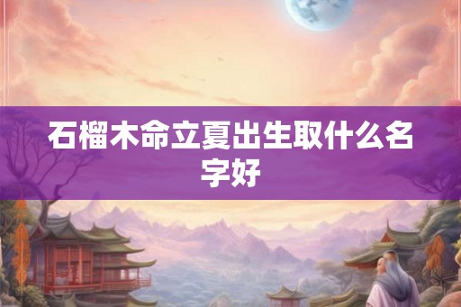 石榴木命立夏出生取什么名字好