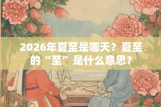 2026年夏至是哪天？夏至的“至”是什么意思？