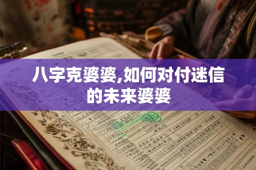 八字克婆婆,如何对付迷信的未来婆婆