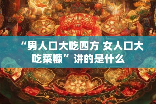 “男人口大吃四方 女人口大吃菜糠”讲的是什么