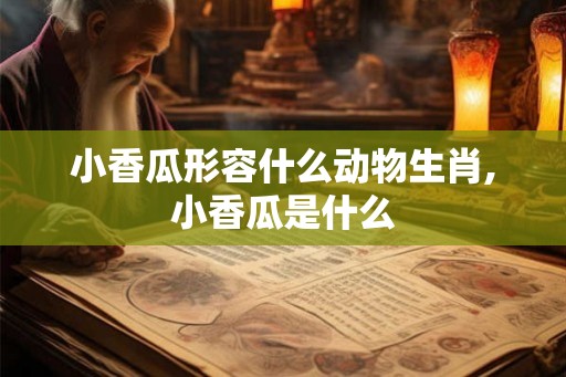 小香瓜形容什么动物生肖,小香瓜是什么