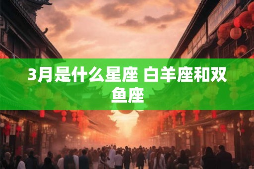 3月是什么星座 白羊座和双鱼座