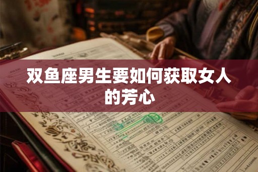 双鱼座男生要如何获取女人的芳心 双鱼座男生要如何获取女人的芳心