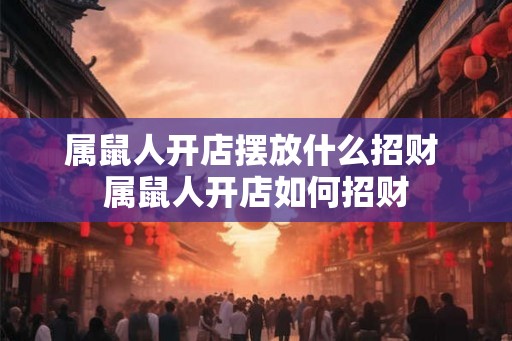 属鼠人开店摆放什么招财 属鼠人开店如何招财
