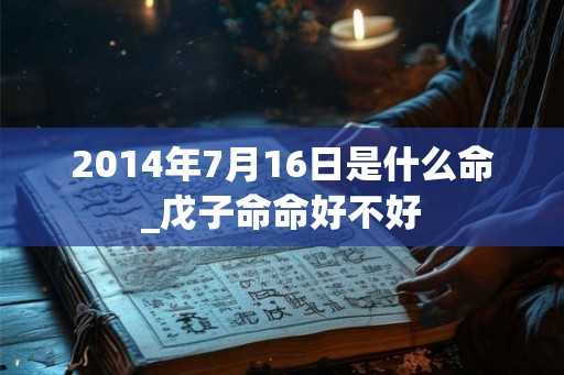 2014年7月16日是什么命_戊子命命好不好 2014年7月16日是什么命_戊子命命好不好