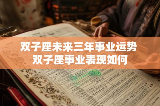 双子座未来三年事业运势 双子座事业表现如何 双子座未来三年事业运势 双子座事业表现如何