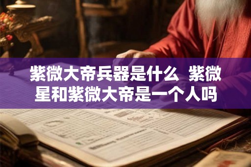 紫微大帝兵器是什么  紫微星和紫微大帝是一个人吗