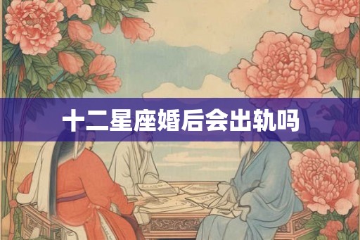 十二星座婚后会出轨吗