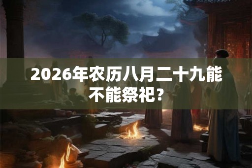 2026年农历八月二十九能不能祭祀？
