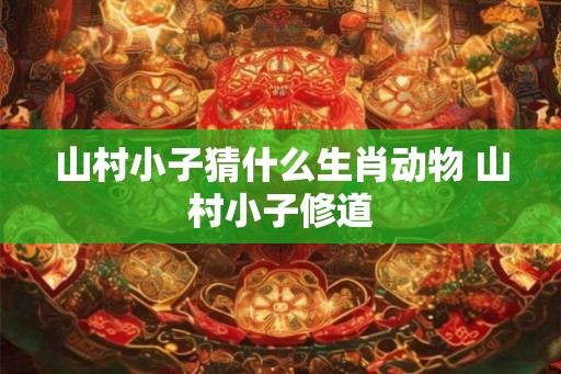 山村小子猜什么生肖动物 山村小子修道