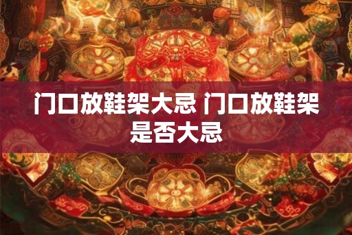 门口放鞋架大忌 门口放鞋架是否大忌