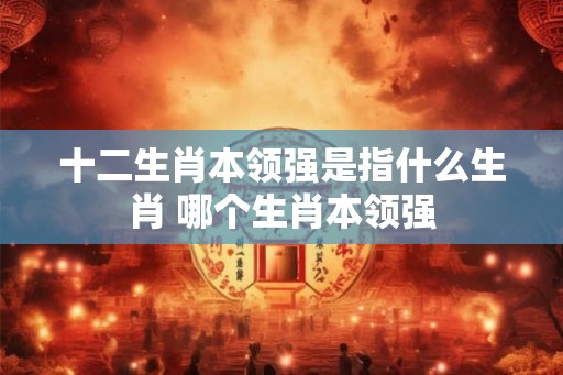十二生肖本领强是指什么生肖 哪个生肖本领强