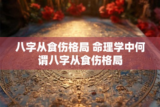 八字从食伤格局 命理学中何谓八字从食伤格局 八字从食伤格局 命理学中何谓八字从食伤格局
