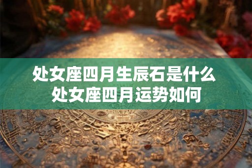 处女座四月生辰石是什么 处女座四月运势如何