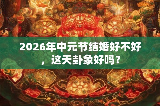 2026年中元节结婚好不好，这天卦象好吗？