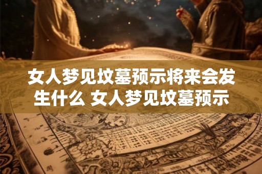 女人梦见坟墓预示将来会发生什么 女人梦见坟墓预示什么