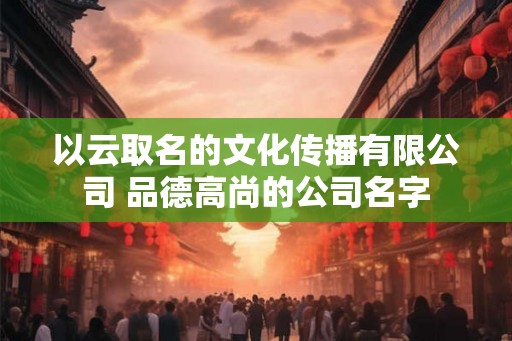 以云取名的文化传播有限公司 品德高尚的公司名字