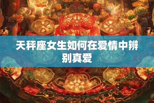 天秤座女生如何在爱情中辨别真爱