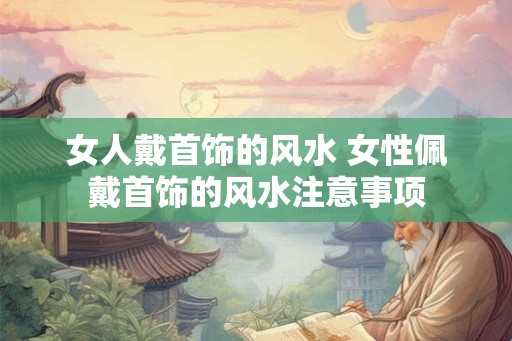 女人戴首饰的风水 女性佩戴首饰的风水注意事项 女人戴首饰的风水 女性佩戴首饰的风水注意事项