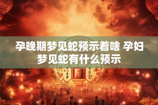 孕晚期梦见蛇预示着啥 孕妇梦见蛇有什么预示