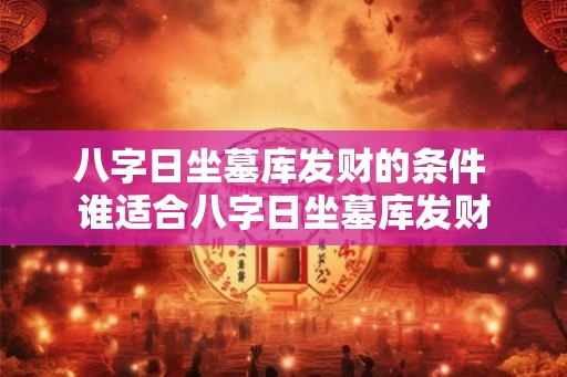八字日坐墓库发财的条件 谁适合八字日坐墓库发财 八字日坐墓库发财的条件 谁适合八字日坐墓库发财
