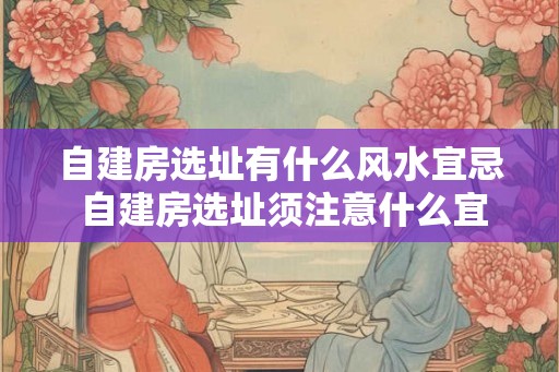 自建房选址有什么风水宜忌 自建房选址须注意什么宜忌